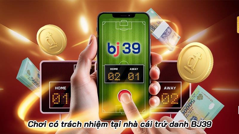 Chơi có trách nhiệm tại nhà cái trứ danh BJ39
