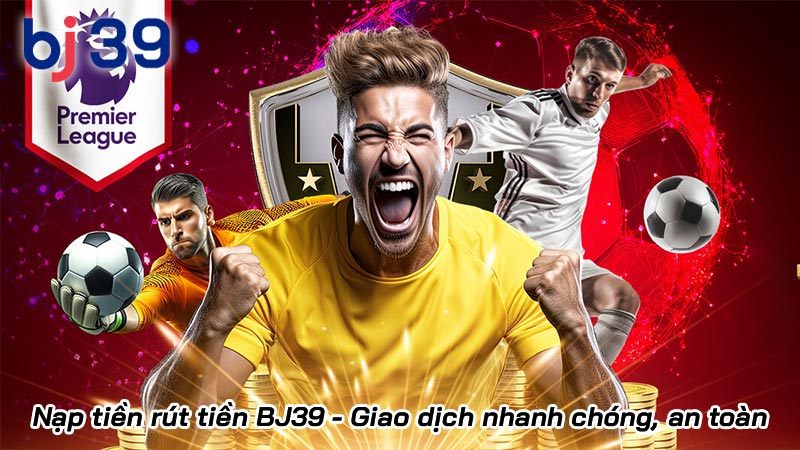 Nạp tiền rút tiền BJ39 - Giao dịch nhanh chóng, an toàn